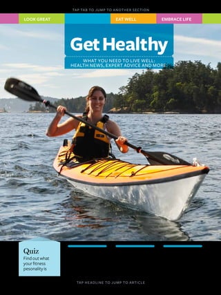 GetHealthy
what you need to live well:
health news, expert advice and more.
Eat Welllook great
tap tab to jump to another section
tap headline to jump to article
Veer
10-Minute
Tuneup
Easymovesanyone
canfitintotheirday
Ask
Your Doc
Bringthisarticleto
yournextphysical
Your Guide
to Vitamins
Whatyouneedand
howmuchtotake
embrace life
Quiz
Findoutwhat
yourfitness
pesonalityis
 