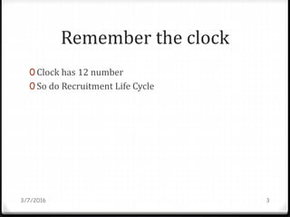 Remember the clock
0 Clock has 12 number
0 So do Recruitment Life Cycle
3/7/2016 3
 