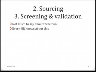 2. Sourcing
3. Screening & validation
0 Not much to say about these two
0 Every HR knows about this
3/7/2016 6
 
