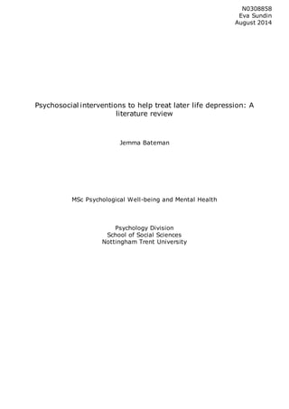 Psychosocial interventions to help treat later life depression: A
literature review
Jemma Bateman
MSc Psychological Well-being and Mental Health
Psychology Division
School of Social Sciences
Nottingham Trent University
N0308858
Eva Sundin
August 2014
 