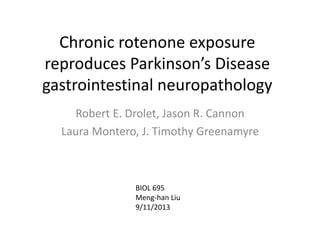 Chronic rotenone exposure
reproduces Parkinson’s Disease
gastrointestinal neuropathology
Robert E. Drolet, Jason R. Cannon
Laura Montero, J. Timothy Greenamyre
BIOL 695
Meng-han Liu
9/11/2013
 