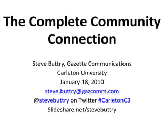 The Complete Community Connection Steve Buttry, Gazette Communications Carleton University January 18, 2010 steve.buttry@gazcomm.com @stevebuttry on Twitter #CarletonC3 Slideshare.net/stevebuttry 