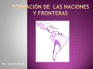 Formación de  las naciones y fronteras Por: Santrea Bush 