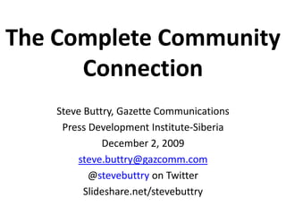 The Complete Community Connection Steve Buttry, Gazette Communications Press Development Institute-Siberia 3December 2009 steve.buttry@gazcomm.com @stevebuttry on Twitter Slideshare.net/stevebuttry 