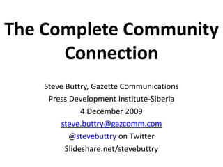 The Complete Community Connection Steve Buttry, Gazette Communications Press Development Institute-Siberia 4 December 2009 [email_address] @ stevebuttry  on Twitter Slideshare.net/stevebuttry 