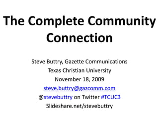 The Complete Community Connection Steve Buttry, Gazette Communications Texas Christian University November 18, 2009 steve.buttry@gazcomm.com @stevebuttry on Twitter #TCUC3 Slideshare.net/stevebuttry 