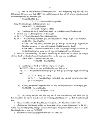 66
(15) Đối với hàng hóa thuộc đối tượng chịu thuế GTGT theo phương pháp trực tiếp, hoặc
không thuộc đối tượng chịu thuế GTGT, khi xuất biếu tặng, sử dụng nội bộ, kế toán phản ánh doanh
thu bán hàng là tổng giá thanh toán, ghi:
Nợ các TK 641,642,431
Có TK 512 – Doanh thu bán hàng nội bộ
Đồng thời phản ánh giá vốn hàng xuất kho, ghi:
Nợ TK 632 – Giá vốn hàng bán
Có TK 156 – Hàng hóa (1561)
(16) Xuất hàng hóa đưa đi góp vốn liên doanh vào cơ sở kinh doanh đồng kiểm soát:
a. Khi xuất hàng hóa đưa đi góp vốn liên doanh, ghi:
Nợ TK 222 – Vốn góp liên doanh (Theo giá đánh giá lại)
Nợ TK 811 – Chi phí khác (Chênh lệch giữa giá đánh giá lại nhỏ hơn giá trị ghi sổ của hàng hóa
Có TK 156 – Hàng hóa (1561)
Có 711 – Thu nhập khác (Chênh lệch giữa giá đánh giá lại lớn hơn giá trị ghi sổ của
hàng hóa tương ứng với phần lợi ích của các bên khác trong liên doanh)
Có TK 3387 – Doanh thu chưa thực hiện (Chênh lệch giữa giá đánh giá lại lớn hơn giá
trị ghi sổ của hàng hóa tương ứng với phần lợi ích của mình trong liên doanh)
b. Khi cơ sở liên doanh đồng kiểm soát đã bán số hàng hóa đó cho bên thứ ba độc lập, bên góp
vốn liên doanh kết chuyển số doanh thu chưa thực hiện vào thu nhập khác trong kỳ, ghi:
Nợ TK 3387 – Doanh thu chưa thực hiện
Có TK 711 – Thu nhập khác
(17) Xuất hàng hóa đưa đi góp vốn vào công ty liên kết, ghi:
Nợ TK 223 – Đầu tư vào công ty liên kết (Theo giá đánh giá lại)
Nợ TK 811 – Chi phí khác (Chênh lệch giữa giá đánh giá lại so với giá trị ghi sổ của hàng
hóa)
Có TK 156 – Hàng hóa (1561)
Có TK 711 – Thu nhập khác ( Chênh lệch giữa giá đánh giá lại lớn hơn giá trị
ghi sổ của hàng hóa)
(18) Cuối kỳ, khi phân bổ chi phí thu mua cho hàng hóa được xác định là bán trong kỳ, ghi:
Nợ TK 632 – Giá vốn hàng bán
Có TK 156 – Hàng hóa (1562)
(19) Mọi trường hợp phát hiện thừa hàng hóa bất kỳ ở khâu nào trong kinh doanh phải lập
biên bản và truy tìm nguyên nhân. Kế toán căn cứ vào nguyên nhân đã được xác định để xử lý và hạch
toán:
a. Nếu do nhầm lẫn, cân, đo, đong đếm, do quên ghi sổ,…..thì điều chỉnh lại sổ kế toán.
b. Nếu hàng hóa thừa là thuộc sở hữu của đơn vị khác, thì giá trị hàng hóa thừa ghi Nợ TK 002 –
Vật tư, hàng hóa nhận giữ hộ, nhận gia công (tài khoản ngoài Bảng cân đối kế toán). Sau đó khi trả lại
hàng hóa cho đơn vị khác ghi Có TK 002.
c. Nếu chưa xác định được nguyên nhân thì phải chờ xử lý, ghi:
 