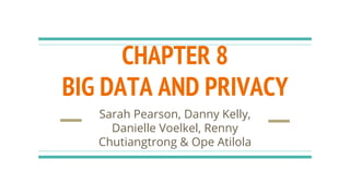 CHAPTER 8
BIG DATA AND PRIVACY
Sarah Pearson, Danny Kelly,
Danielle Voelkel, Renny
Chutiangtrong & Ope Atilola
 