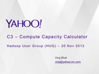 C3 – Compute Capacity Calculator
Hadoop User Group (HUG) – 20 Nov 2013

Viraj Bhat
viraj@yahoo-inc.com

 