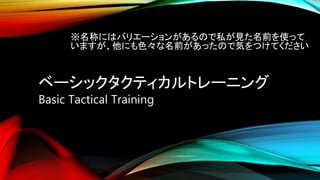 ベーシックタクティカルトレーニング
Basic Tactical Training
※名称にはバリエーションがあるので私が見た名前を使って
いますが、他にも色々な名前があったので気をつけてください
 