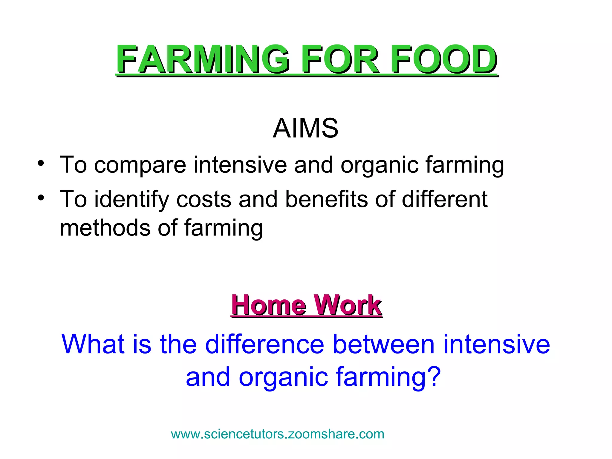 FARMING FOR FOOD AIMS To compare intensive and organic farming  To identify costs and benefits of different methods of farming Home Work What is the difference between intensive and organic farming?  www.sciencetutors.zoomshare.com   