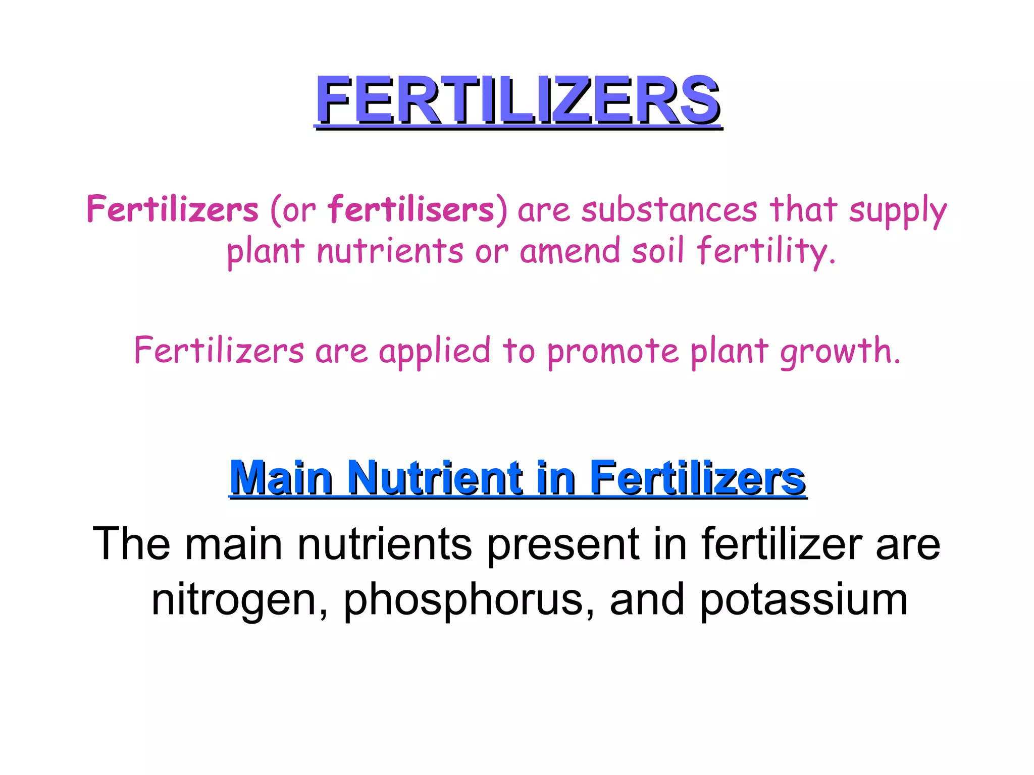 FERTILIZERS Fertilizers  (or  fertilisers ) are substances that supply plant nutrients or amend soil fertility.  Fertilizers are applied to promote plant growth. Main Nutrient in Fertilizers The main nutrients present in fertilizer are nitrogen, phosphorus, and potassium  
