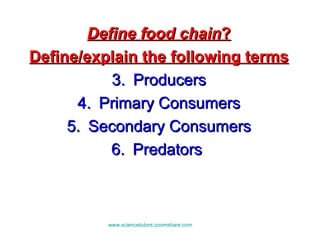 Define food chain ? Define/explain the following terms Producers Primary Consumers Secondary Consumers Predators  www.sciencetutors.zoomshare.com   