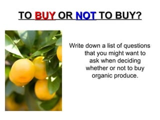 TO  BUY  OR  NOT  TO BUY? Write down a list of questions that you might want to ask when deciding whether or not to buy organic produce. 