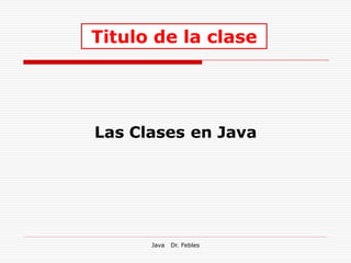Titulo de la clase




Las Clases en Java




      Java   Dr. Febles
 