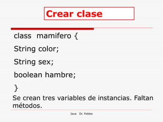 Crear clase

class mamifero {
String color;
String sex;
boolean hambre;
}
Se crean tres variables de instancias. Faltan
métodos.
                  Java   Dr. Febles
 