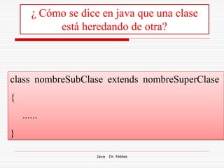 ¿ Cómo se dice en java que una clase
            está heredando de otra?



class nombreSubClase extends nombreSuperClase
{
    ......
}

                     Java   Dr. Febles
 