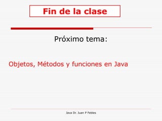 Fin de la clase


             Próximo tema:


Objetos, Métodos y funciones en Java




                 Java Dr. Juan P Febles
 