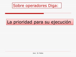 Sobre operadores Diga:



La prioridad para su ejecución




            Java   Dr. Febles
 