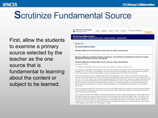 Scrutinize Fundamental Source
First, allow the students
to examine a primary
source selected by the
teacher as the one
source that is
fundamental to learning
about the content or
subject to be learned.
 