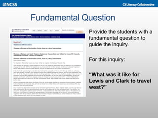 Fundamental Question
Provide the students with a
fundamental question to
guide the inquiry.
For this inquiry:
“What was it like for
Lewis and Clark to travel
west?”
 