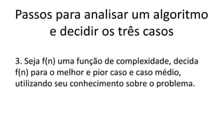 Passos para analisar um algoritmo
e decidir os três casos
3. Seja f(n) uma função de complexidade, decida
f(n) para o melhor e pior caso e caso médio,
utilizando seu conhecimento sobre o problema.
 