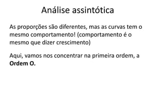 Análise assintótica
As proporções são diferentes, mas as curvas tem o
mesmo comportamento! (comportamento é o
mesmo que dizer crescimento)
Aqui, vamos nos concentrar na primeira ordem, a
Ordem O.
 