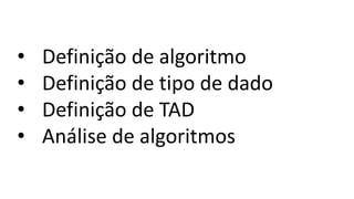 • Definição de algoritmo
• Definição de tipo de dado
• Definição de TAD
• Análise de algoritmos
 