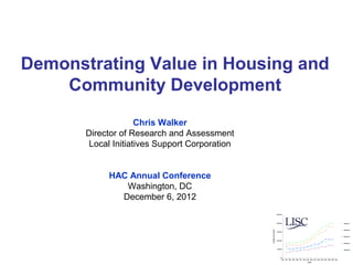 Demonstrating Value in Housing and
    Community Development
                     Chris Walker
       Director of Research and Assessment
        Local Initiatives Support Corporation


            HAC Annual Conference
               Washington, DC
              December 6, 2012
                                                                      $250,000




                                                                      $200,000                                                                                Group 1




                                                Average Loan Amount
                                                                                                                                                              Group 2
                                                                      $150,000



                                                                                                                                                              Group 3

                                                                      $100,000

                                                                                                                                                              Group 4


                                                                       $50,000
                                                                                                                                                              Group 5




                                                                           $0
                                                                            1992 1993 1994 1995 1996 1997 1998 1999 2000 2001 2002 2003 2004 2005 2006 2007

                                                                                                                 Year
 