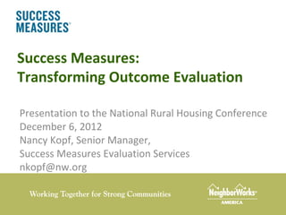 Success Measures:
Transforming Outcome Evaluation

Presentation to the National Rural Housing Conference
December 6, 2012
Nancy Kopf, Senior Manager,
Success Measures Evaluation Services
nkopf@nw.org
 