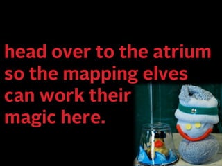 head over to the atrium 
so the mapping elves 
can work their 
magic here. 
 