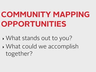 COMMUNITY MAPPING 
OPPORTUNITIES 
‣ What stands out to you? 
‣ What could we accomplish 
together? 
 