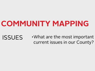 COMMUNITY MAPPING 
ISSUES ‣What are the most important 
current issues in our County? 
 