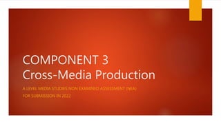 COMPONENT 3
Cross-Media Production
A LEVEL MEDIA STUDIES NON EXAMINED ASSESSMENT (NEA)
FOR SUBMISSION IN 2022
 