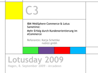 C3 IBM WebSphere Commerce & Lotus Sametime: Mehr Erfolg durch Kundenorientierung im eCommerce  Referentin: Katja Schettke nubizzgmbh Lotusday 2009 Hagen, 8. September 2009 - Arcadeon 