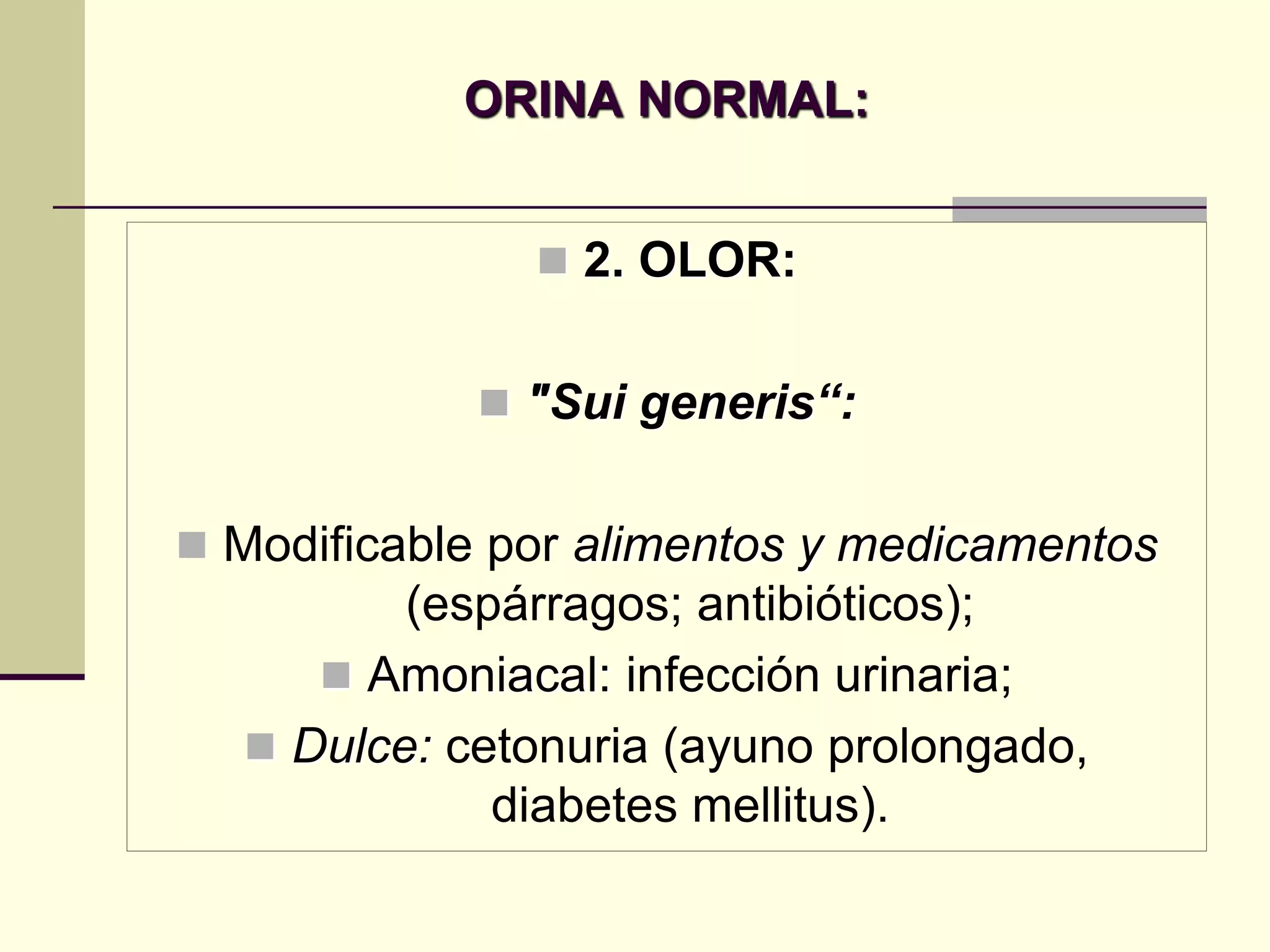 ORINA NORMAL:


                2. OLOR:


             "Sui generis“:


 Modificable por alimentos y medicamentos
         (espárragos; antibióticos);
      Amoniacal: infección urinaria;
   Dulce: cetonuria (ayuno prolongado,
             diabetes mellitus).
 
