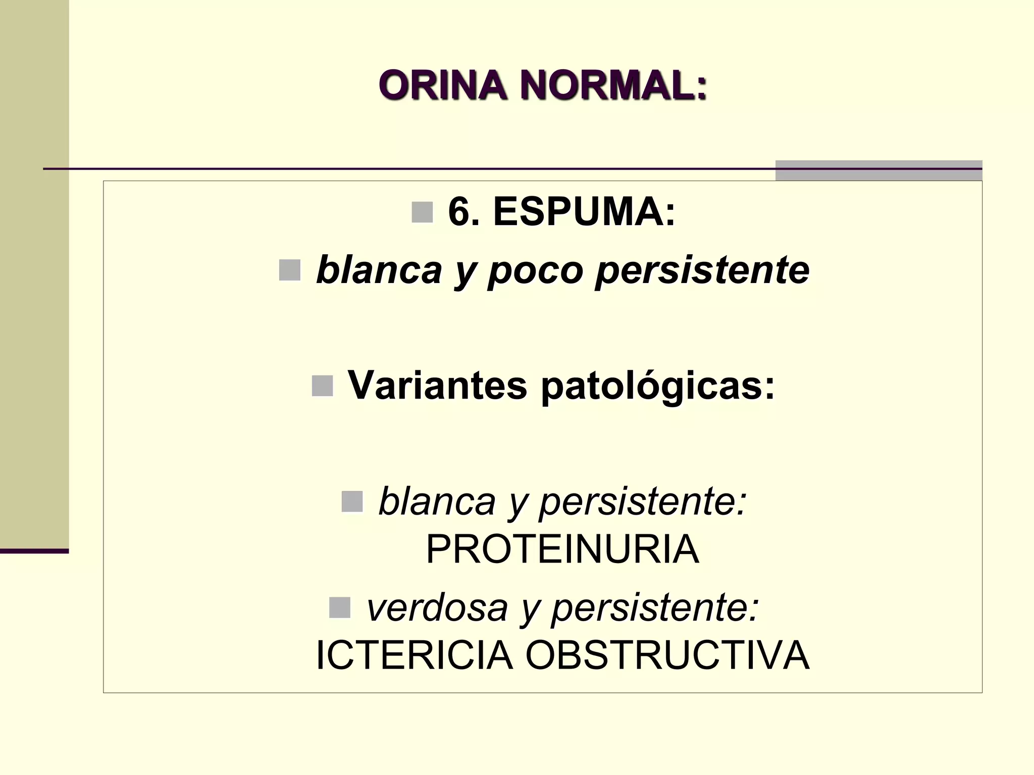 ORINA NORMAL:


       6. ESPUMA:
 blanca y poco persistente


  Variantes patológicas:


    blanca y persistente:
       PROTEINURIA
   verdosa y persistente:
 ICTERICIA OBSTRUCTIVA
 