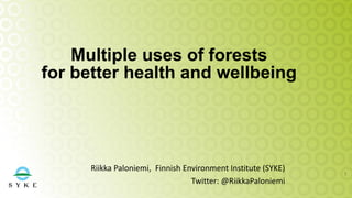 Multiple uses of forests
for better health and wellbeing
Riikka Paloniemi, Finnish Environment Institute (SYKE)
Twitter: @RiikkaPaloniemi
1
 