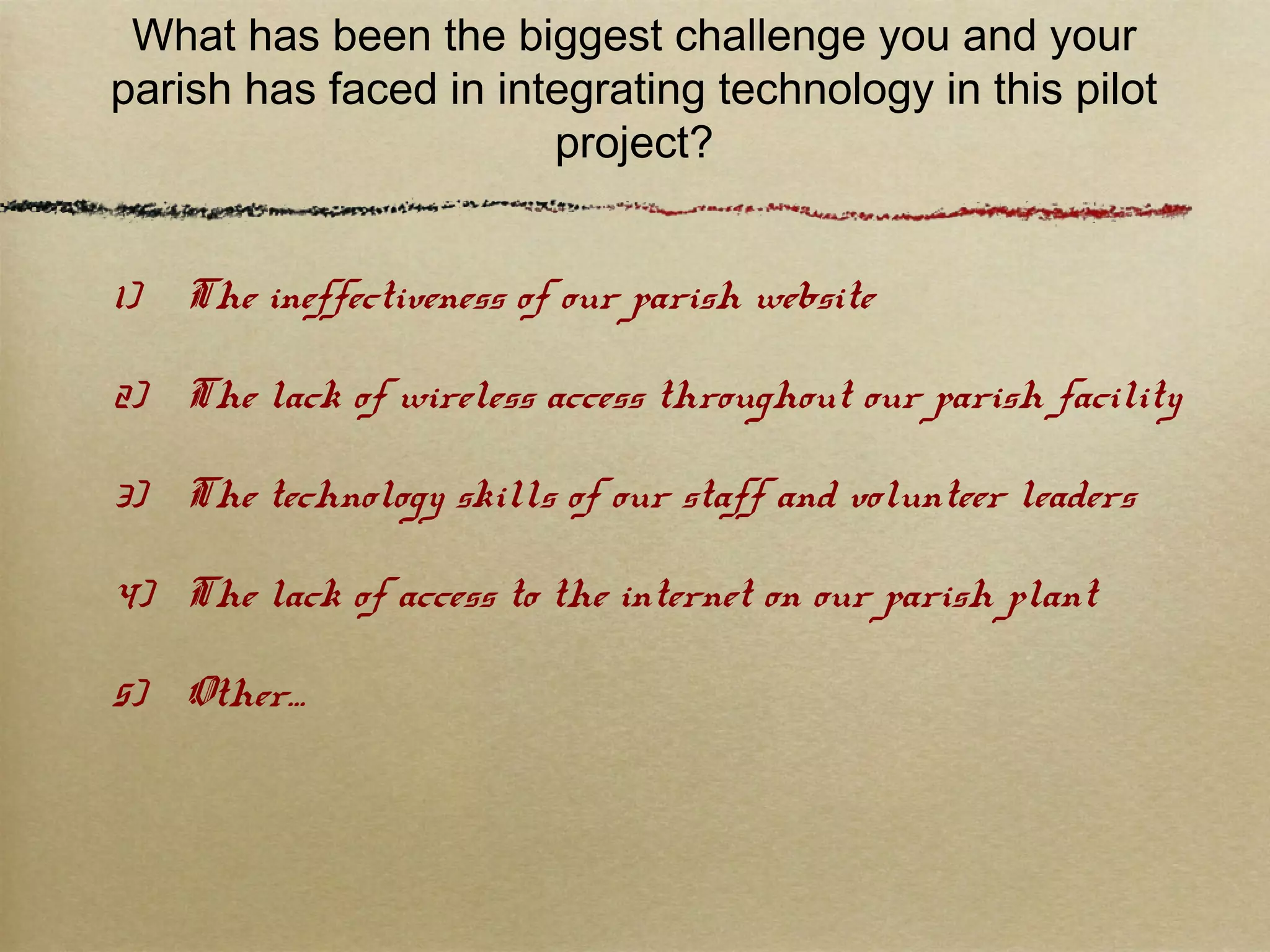 Based upon your experience in this
pilot,
what is the single most important
factor that you believe contributes to
success
for parishes wishing to integrate
technology into faith formation and
communication?
 