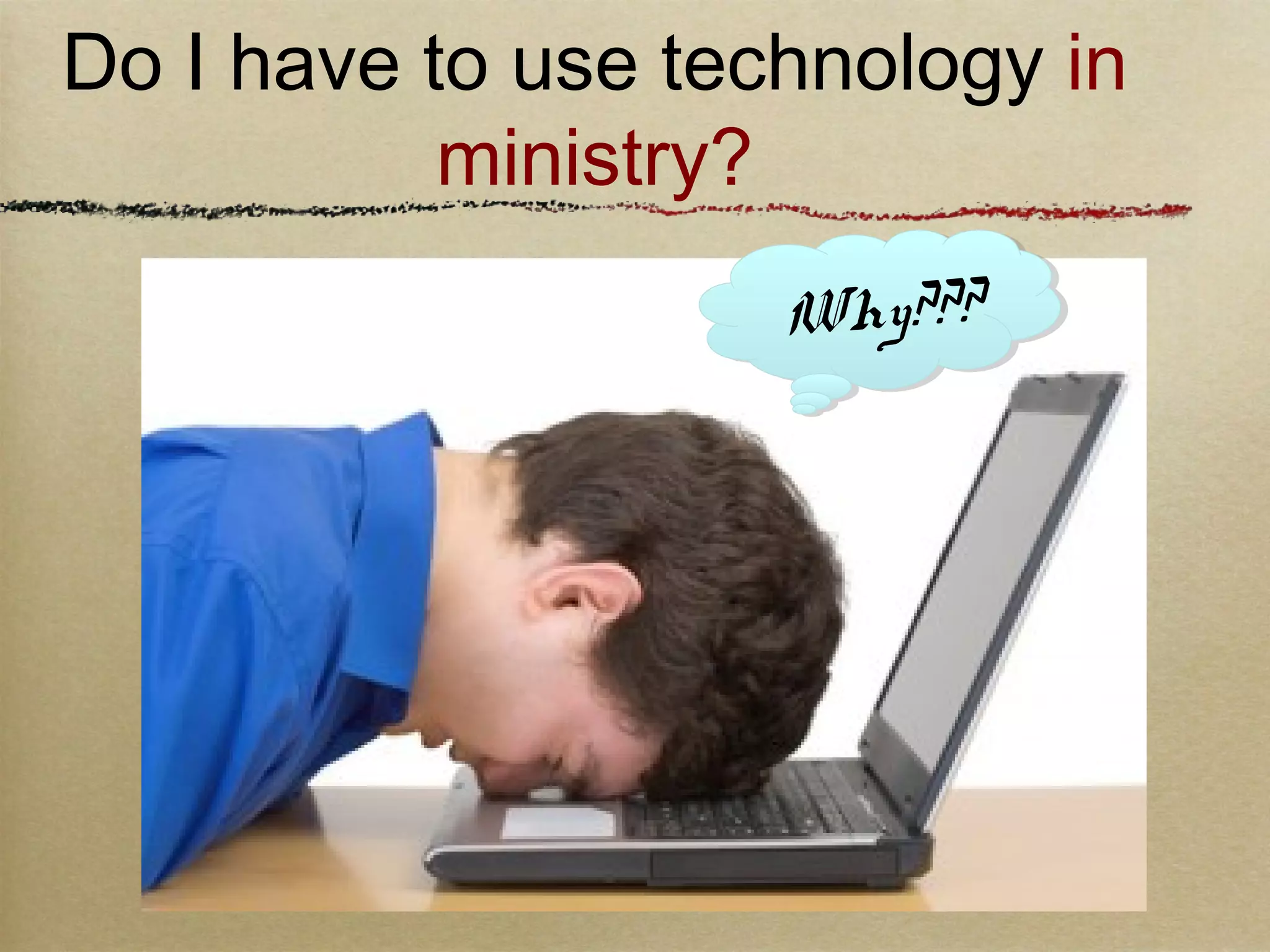 Why???
Do I have to use technology in
ministry?
 