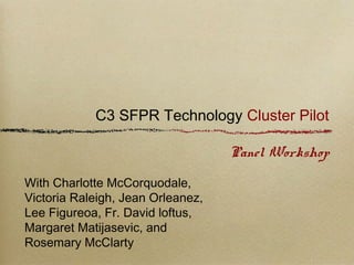 C3 SFPR Technology Cluster Pilot
Panel Workshop
With Rosemary Mclarty,
Victoria Radleigh, Jean Orleanaz,
Lee Figueroa, Fr. David Loftus,
and Charlotte McCorquodale
 