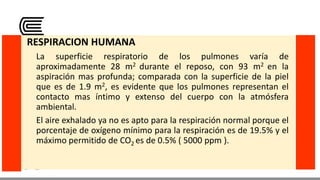 RESPIRACION HUMANA
La superficie respiratorio de los pulmones varía de
aproximadamente 28 m2 durante el reposo, con 93 m2 ...