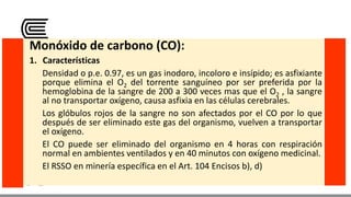 Monóxido de carbono (CO):
1. Características
Densidad o p.e. 0.97, es un gas inodoro, incoloro e insípido; es asfixiante
p...