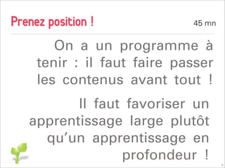 Prenez position !            45 mn


        On a un programme à
     tenir : il faut faire passer
     les contenus avant tout !
          Il faut favoriser un
   apprentissage large plutôt
     qu’un apprentissage en
                 profondeur !        9
 