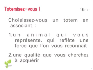 Totemisez-vous !                15 mn


 Choisissez-vous   un   totem    en
  associant :
 1.u n a n i m a l q u i v o u s
    représente, qui reﬂète une
    force que l’on vous reconnaît
 2.une qualité que vous cherchez
    à acquérir
                                        5
 
