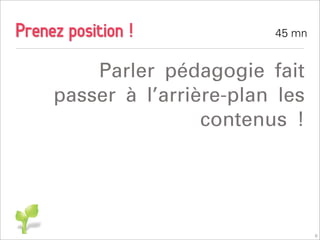 Prenez position !           45 mn


         Parler pédagogie fait
     passer à l’arrière-plan les
                     contenus !




                                    6
 
