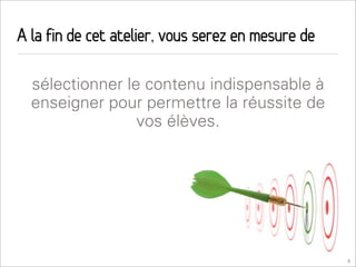 A la fin de cet atelier, vous serez en mesure de

  sélectionner le contenu indispensable à
  enseigner pour permettre la réussite de
                 vos élèves.




                                                   8
 