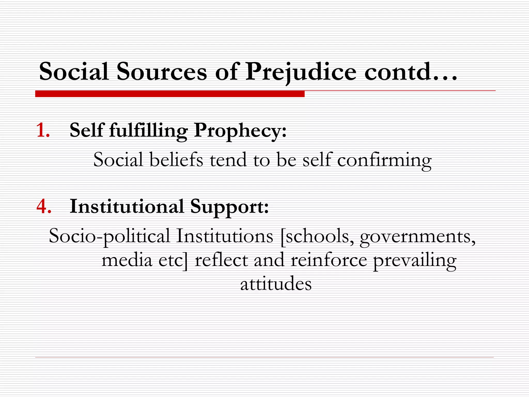 Self fulfilling Prophecy: Social beliefs tend to be self confirming Institutional Support: Socio-political Institutions [schools, governments, media etc] reflect and reinforce prevailing attitudes  Social Sources of Prejudice contd… 