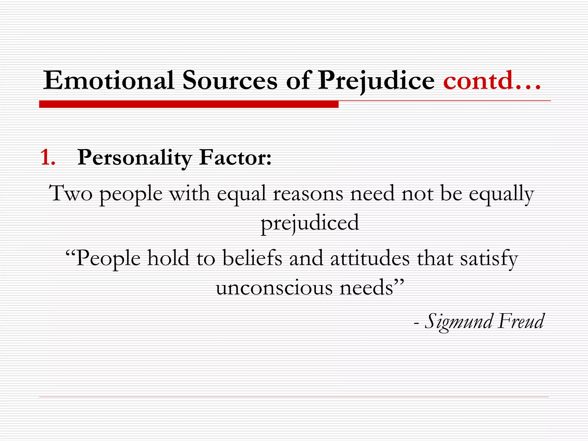 Personality Factor: Two people with equal reasons need not be equally prejudiced “ People hold to beliefs and attitudes that satisfy unconscious needs” - Sigmund Freud Emotional Sources of Prejudice  contd… 