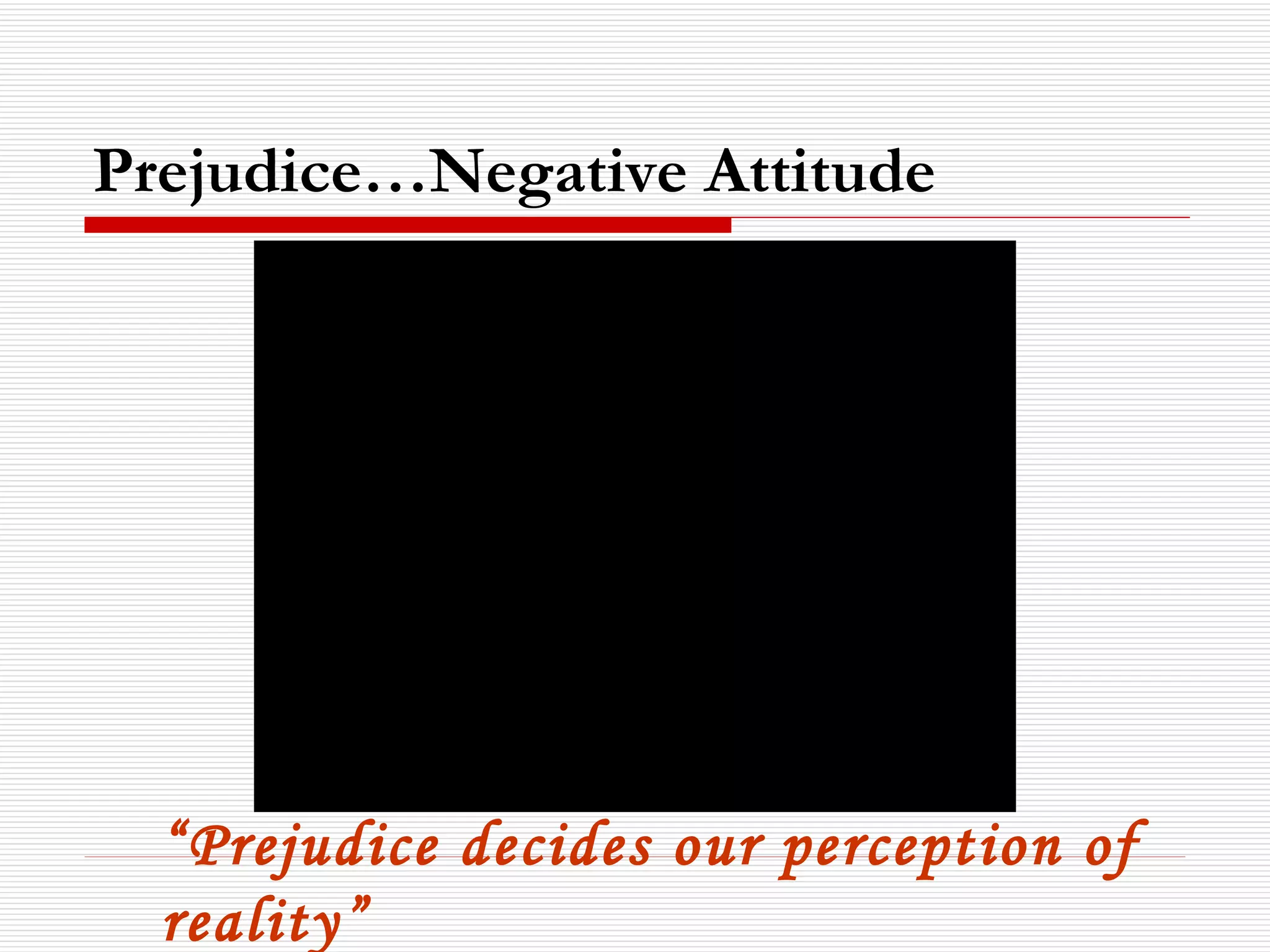 Prejudice…Negative Attitude “ Prejudice decides our perception of reality” 
